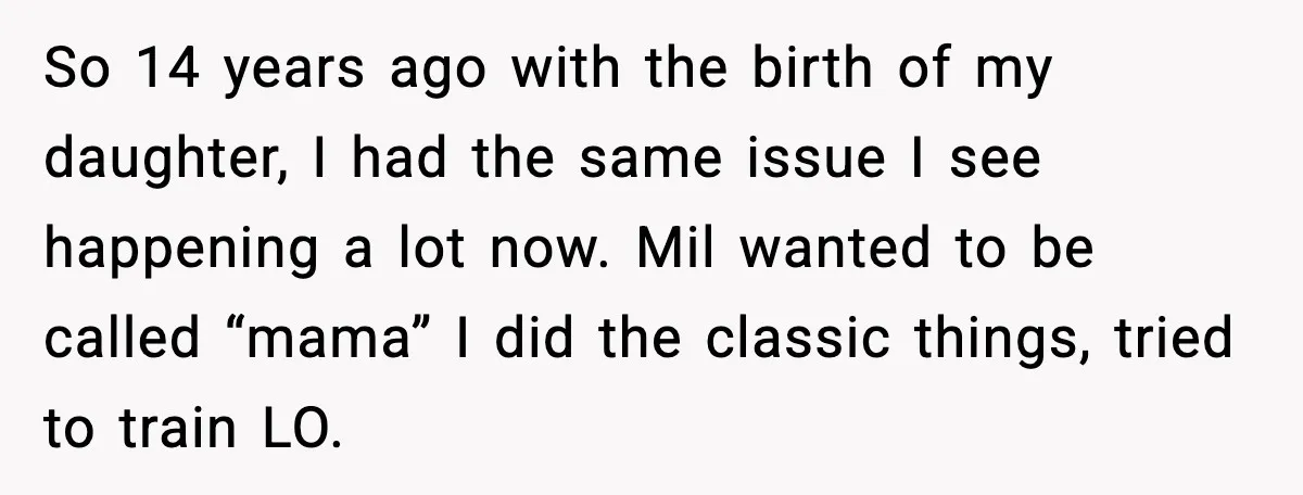 So 14 years ago with the birth of my daughter, I had the same issue I see happening a lot now. Mil wanted to be called “mama” I did the...