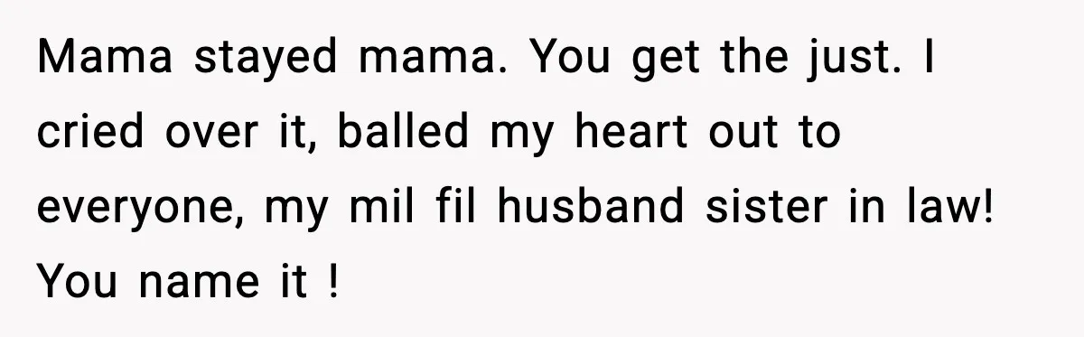 Mama stayed mama. You get the just. I cried over it, balled my heart out to everyone, my mil fil husband sister in law! You name it !