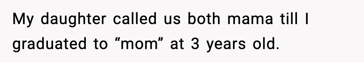 My daughter called us both mama till I graduated to “mom” at 3 years old.