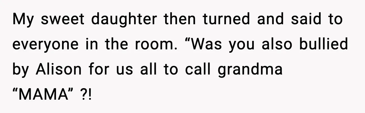My sweet daughter then turned and said to everyone in the room. “Was you also bullied by Alison for us all to call grandma “MAMA” ?!