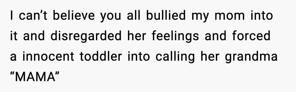 I can’t believe you all bullied my mom into it and disregarded her feelings and forced a innocent toddler into calling her grandma “MAMA”