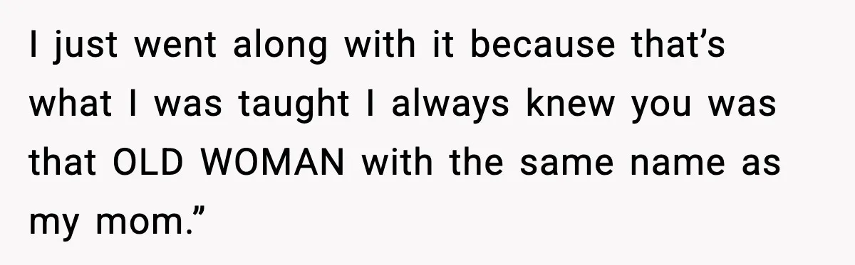 I just went along with it because that’s what I was taught I always knew you was that OLD WOMAN with the same name as my mom.”