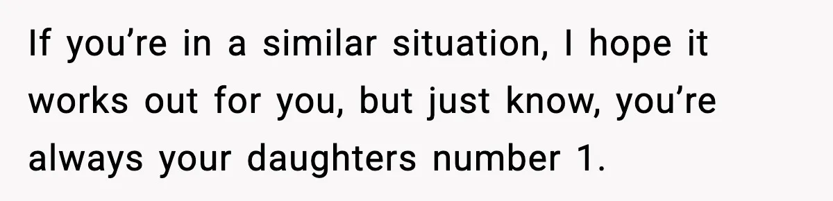 If you’re in a similar situation, I hope it works out for you, but just know, you’re always your daughters number 1.