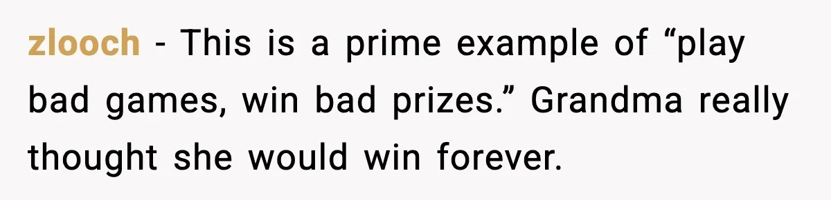 zlooch - This is a prime example of “play bad games, win bad prizes.” Grandma really thought she would win forever.