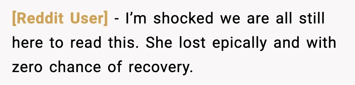 [Reddit User] - I’m shocked we are all still here to read this. She lost epically and with zero chance of recovery.