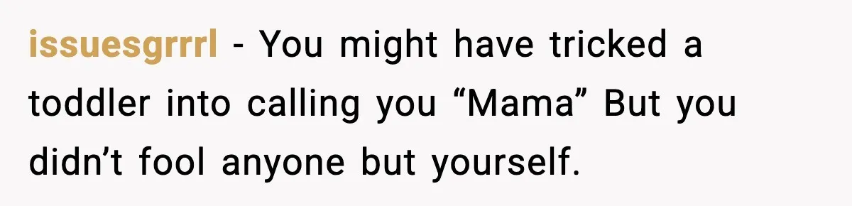 issuesgrrrl - You might have tricked a toddler into calling you “Mama” But you didn’t fool anyone but yourself.