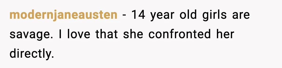 modernjaneausten - 14 year old girls are savage. I love that she confronted her directly.