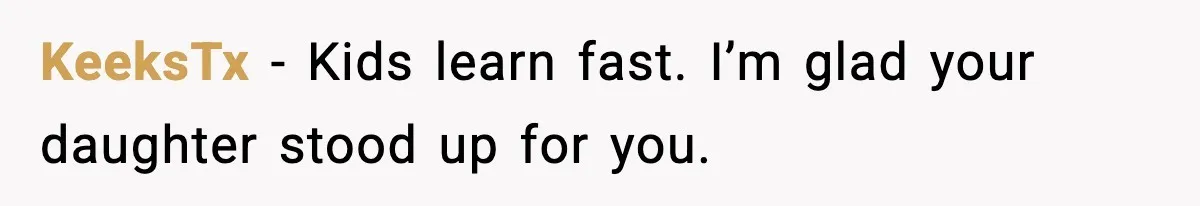 KeeksTx - Kids learn fast. I’m glad your daughter stood up for you.