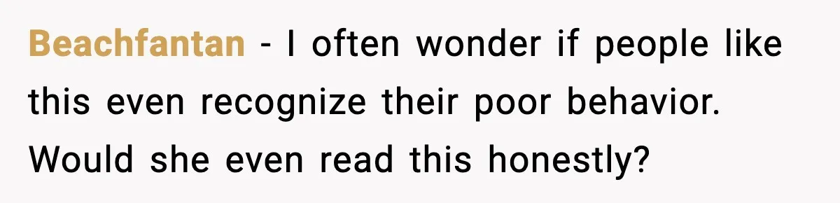 Beachfantan - I often wonder if people like this even recognize their poor behavior. Would she even read this honestly?