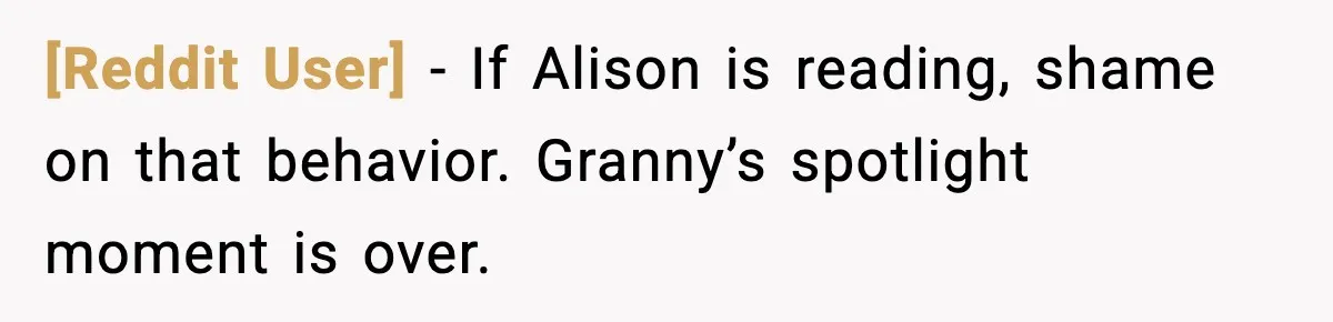 [Reddit User] - If Alison is reading, shame on that behavior. Granny’s spotlight moment is over.