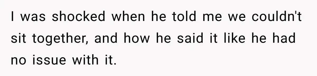 I was shocked when he told me we couldn't sit together, and how he said it like he had no issue with it.
