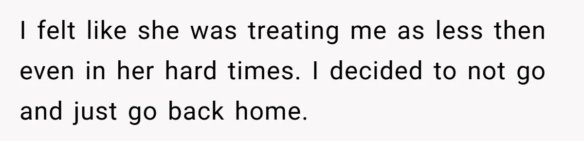 I felt like she was treating me as less then even in her hard times. I decided to not go and just go back home.