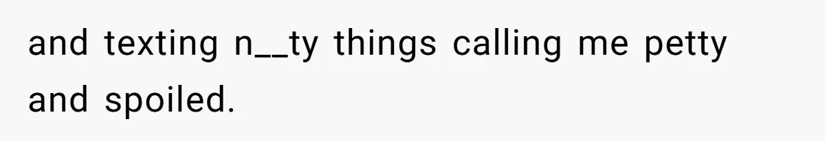 and texting n__ty things calling me petty and spoiled.