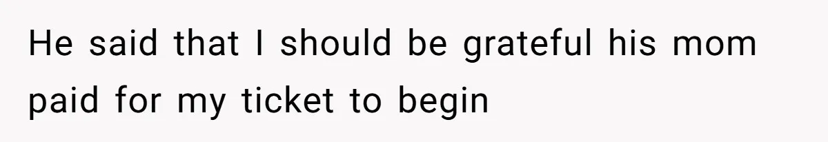 He said that I should be grateful his mom paid for my ticket to begin