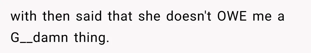 with then said that she doesn't OWE me a G__damn thing.