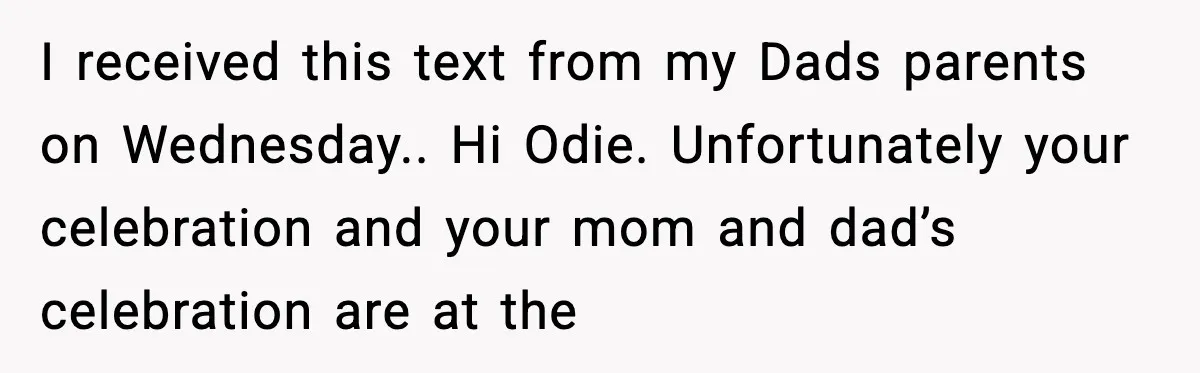 Bride Loses It After Mom Schedules Anniversary Party on Her Wedding Day I received this text from my Dads parents on Wednesday.. Hi Odie. Unfortunately your celebration and your mom and dad’s celebration are at the
