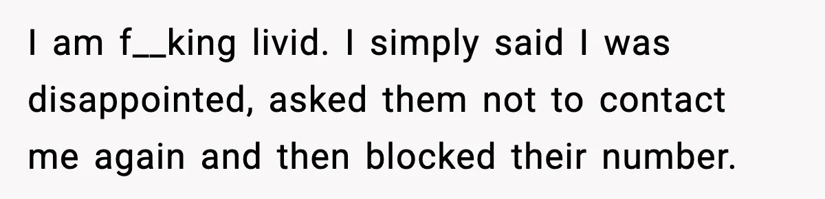 Bride Loses It After Mom Schedules Anniversary Party on Her Wedding Day I am f__king livid. I simply said I was disappointed, asked them not to contact me again and then blocked their number.