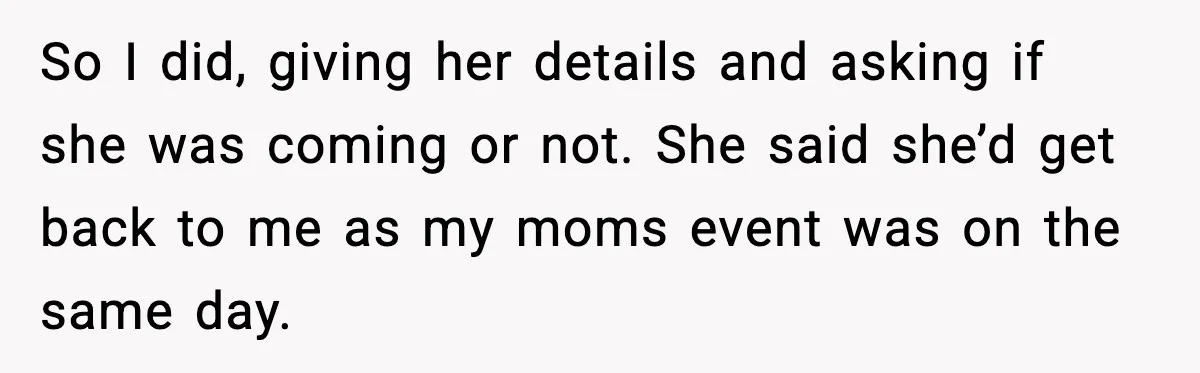 Bride Loses It After Mom Schedules Anniversary Party on Her Wedding Day So I did, giving her details and asking if she was coming or not. She said she’d get back to me as my moms event was on the same day.