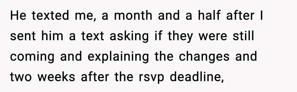 Bride Loses It After Mom Schedules Anniversary Party on Her Wedding Day He texted me, a month and a half after I sent him a text asking if they were still coming and explaining the changes and two weeks after the rsvp...