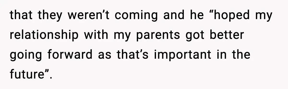Bride Loses It After Mom Schedules Anniversary Party on Her Wedding Day that they weren’t coming and he “hoped my relationship with my parents got better going forward as that’s important in the future”.