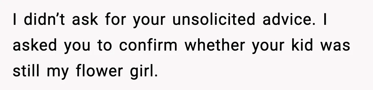 Bride Loses It After Mom Schedules Anniversary Party on Her Wedding Day I didn’t ask for your unsolicited advice. I asked you to confirm whether your kid was still my flower girl.