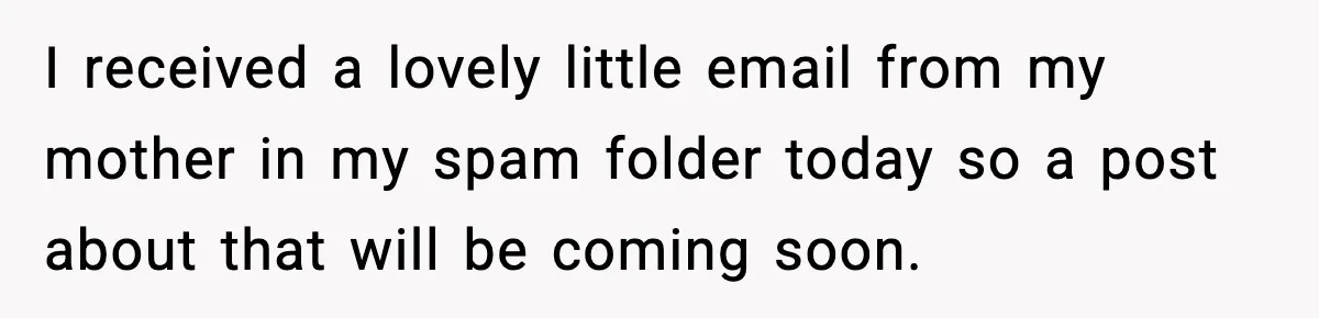 Bride Loses It After Mom Schedules Anniversary Party on Her Wedding Day I received a lovely little email from my mother in my spam folder today so a post about that will be coming soon.