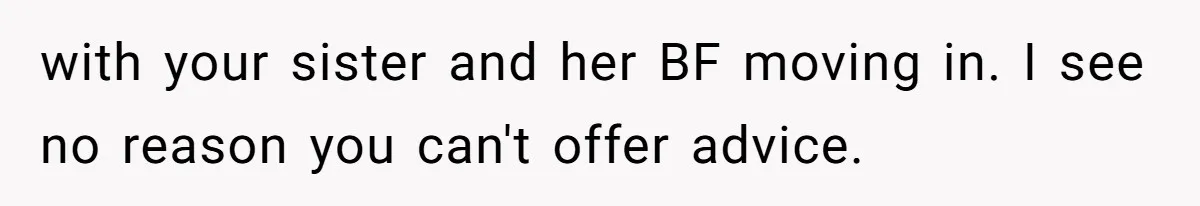 with your sister and her BF moving in. I see no reason you can't offer advice.
