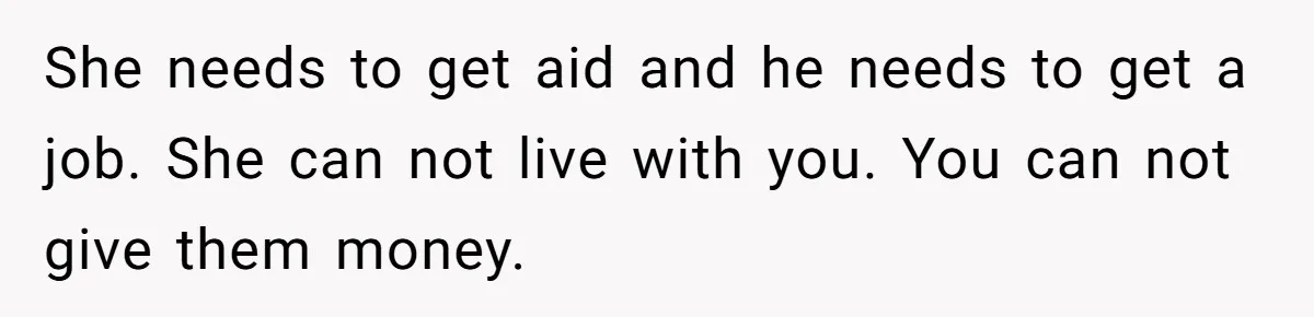 She needs to get aid and he needs to get a job. She can not live with you. You can not give them money.
