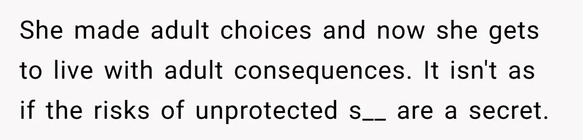 She made adult choices and now she gets to live with adult consequences. It isn't as if the risks of unprotected s__ are a secret.
