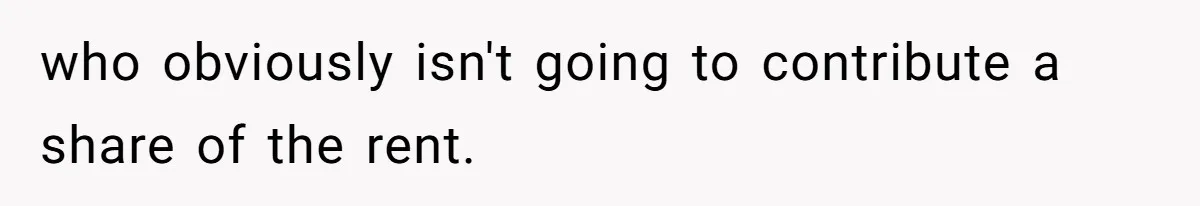 who obviously isn't going to contribute a share of the rent.