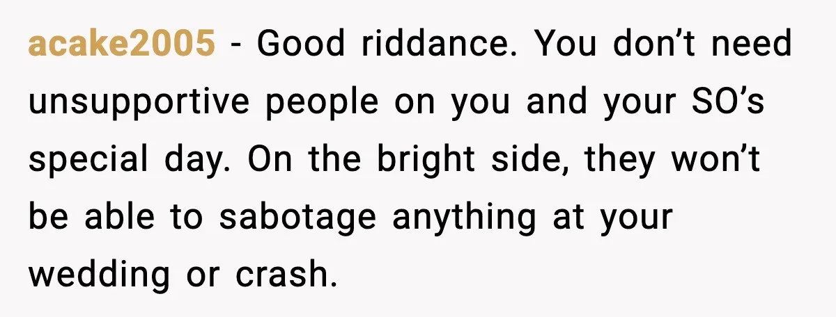 Bride Loses It After Mom Schedules Anniversary Party on Her Wedding Day acake2005 - Good riddance. You don’t need unsupportive people on you and your SO’s special day. On the bright side, they won’t be able to sabotage anything at your wedding...