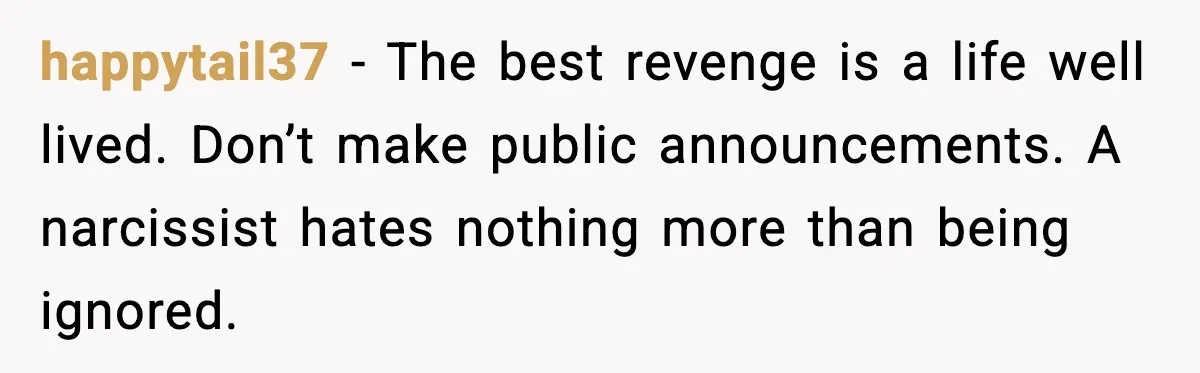 Bride Loses It After Mom Schedules Anniversary Party on Her Wedding Day happytail37 - The best revenge is a life well lived. Don’t make public announcements. A narcissist hates nothing more than being ignored.