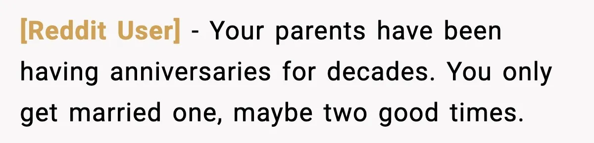 [Reddit User] - Your parents have been having anniversaries for decades. You only get married one, maybe two good times.