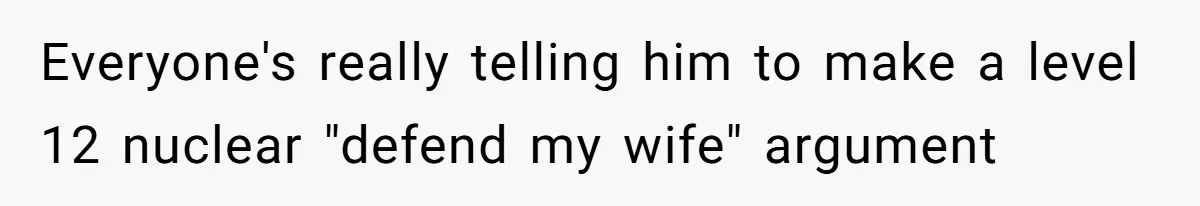 Everyone's really telling him to make a level 12 nuclear "defend my wife" argument