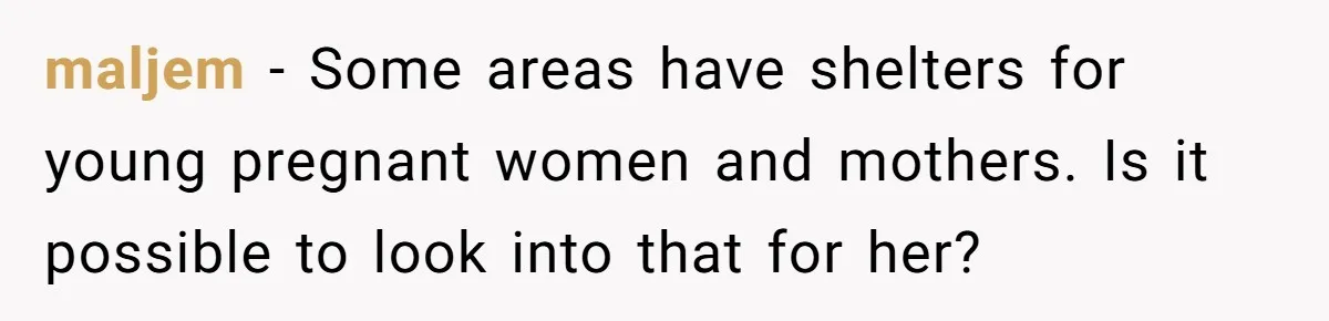 maljem − Some areas have shelters for young pregnant women and mothers. Is it possible to look into that for her?