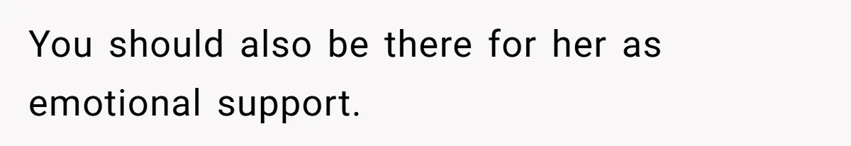You should also be there for her as emotional support.