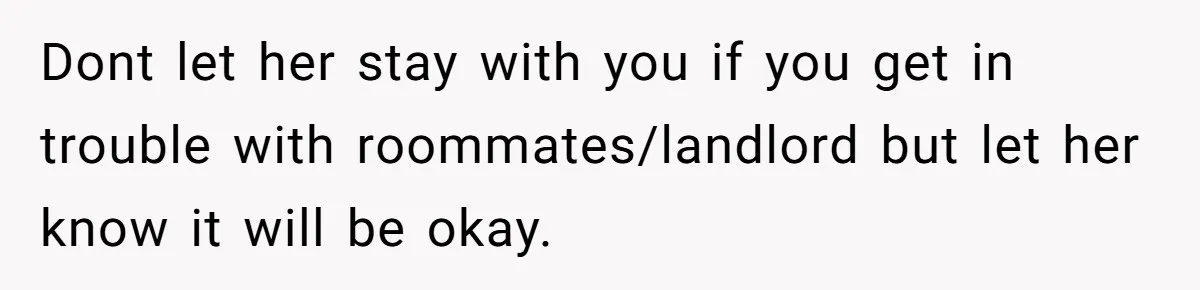 Dont let her stay with you if you get in trouble with roommates/landlord but let her know it will be okay.