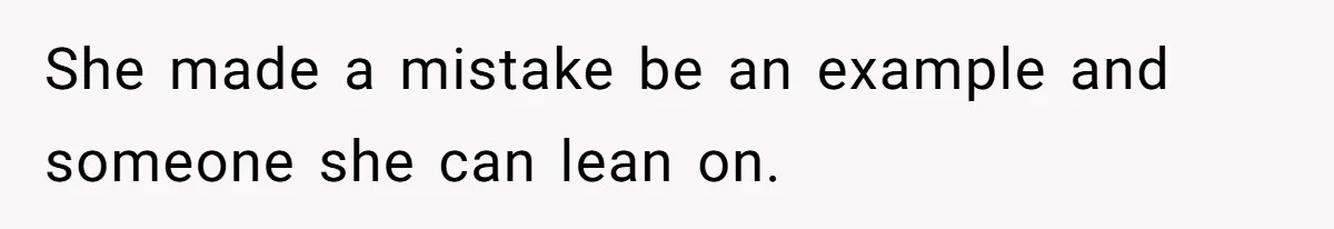 She made a mistake be an example and someone she can lean on.
