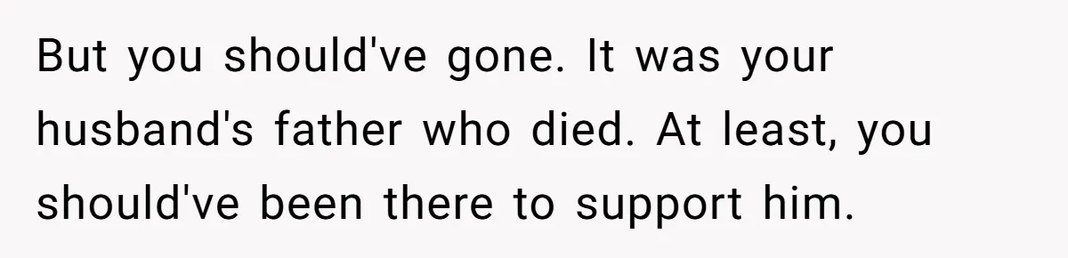 But you should've gone. It was your husband's father who died. At least, you should've been there to support him.