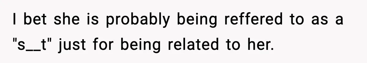 I bet she is probably being reffered to as a "s__t" just for being related to her.
