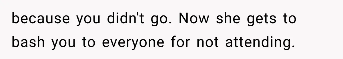 because you didn't go. Now she gets to bash you to everyone for not attending.