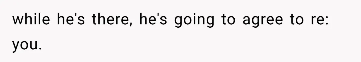 while he's there, he's going to agree to re: you.