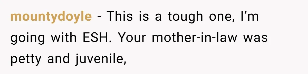 mountydoyle − This is a tough one, I’m going with ESH. Your mother-in-law was petty and juvenile,