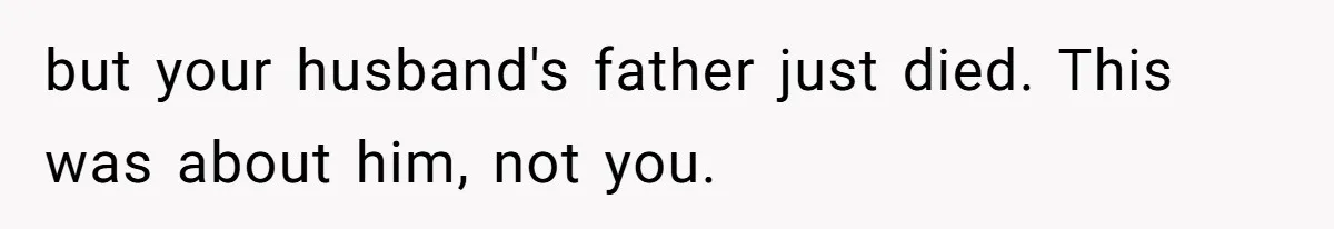 but your husband's father just died. This was about him, not you.