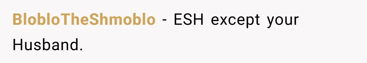 BlobloTheShmoblo − ESH except your Husband.