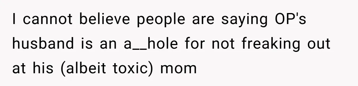 I cannot believe people are saying OP's husband is an a__hole for not freaking out at his (albeit toxic) mom