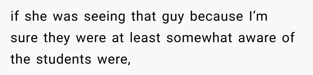 if she was seeing that guy because I’m sure they were at least somewhat aware of the students were,