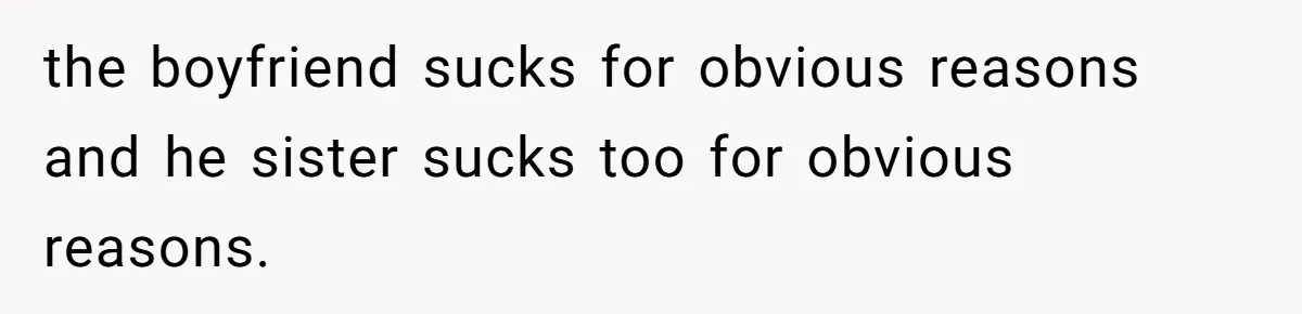 the boyfriend sucks for obvious reasons and he sister sucks too for obvious reasons.