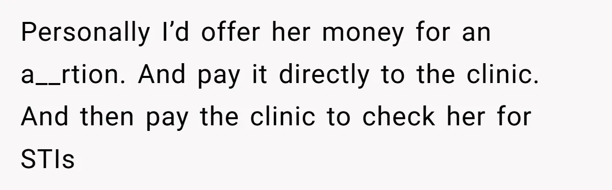 Personally I’d offer her money for an a__rtion. And pay it directly to the clinic. And then pay the clinic to check her for STIs