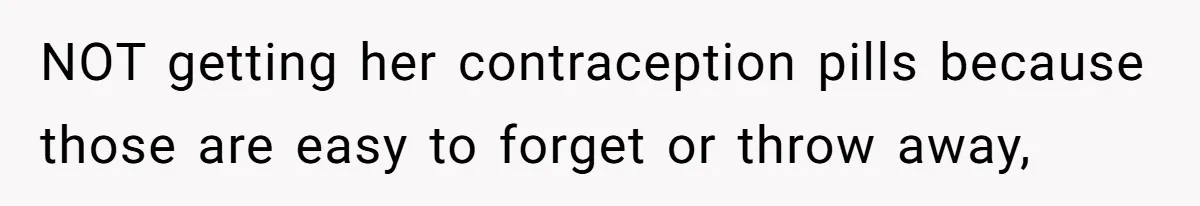 NOT getting her contraception pills because those are easy to forget or throw away,